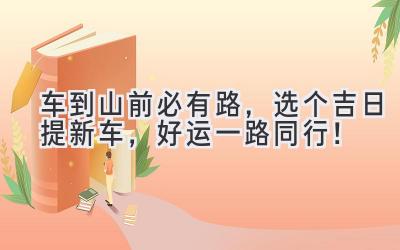 车到山前必有路,选个吉日提新车,好运一路同行!-图片1