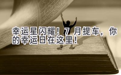 幸运星闪耀!7月提车,你的幸运日在这里!-图片1