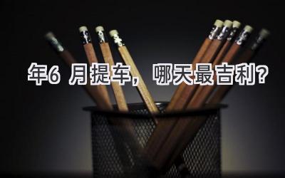 2024年6月提车，哪天最吉利？-图片1