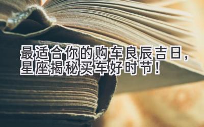 最适合你的购车良辰吉日,星座揭秘买车好时节!-图片1