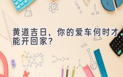 黄道吉日，你的爱车何时才能开回家？-图片1