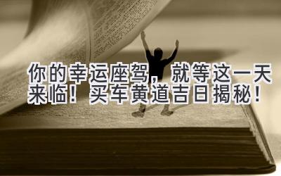 你的幸运座驾,就等这一天来临!买车黄道吉日揭秘!-图片1