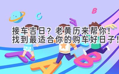 接车吉日？老黄历来帮你！找到最适合你的购车好日子！-图片1