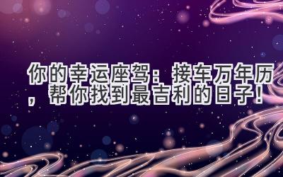 你的幸运座驾:接车万年历,帮你找到最吉利的日子!-图片1