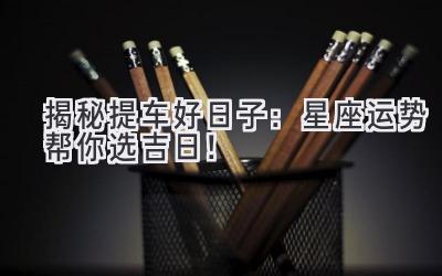 揭秘提车好日子:星座运势帮你选吉日!-图片1