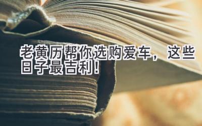 老黄历帮你选购爱车,这些日子最吉利!-图片1