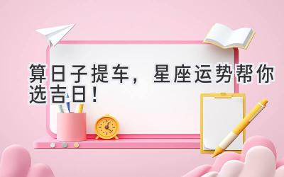 算日子提车,星座运势帮你选吉日!-图片1
