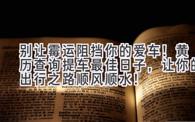 别让霉运阻挡你的爱车!黄历查询提车最佳日子,让你的出行之路顺风顺水!-图片1