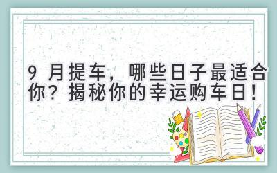 9月提车,哪些日子最适合你?揭秘你的幸运购车日!-图片1