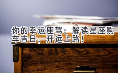 你的幸运座驾:解读星座购车吉日,开运上路!-图片1