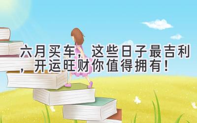 六月买车,这些日子最吉利,开运旺财你值得拥有!-图片1