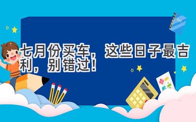 七月份买车,这些日子最吉利,别错过!-图片1