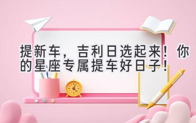 提新车,吉利日选起来!你的星座专属提车好日子!-图片1