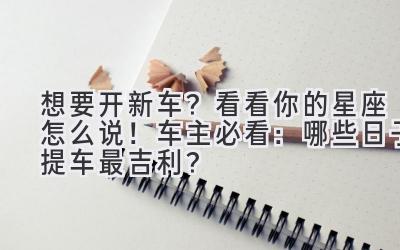 想要开新车?看看你的星座怎么说! 车主必看:哪些日子提车最吉利?-图片1