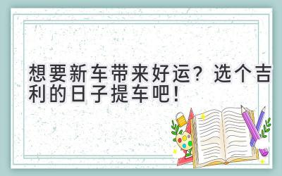 想要新车带来好运?选个吉利的日子提车吧!-图片1