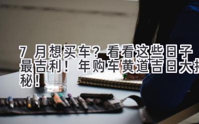 7月想买车?看看这些日子最吉利!2024年购车黄道吉日大揭秘!-图片1