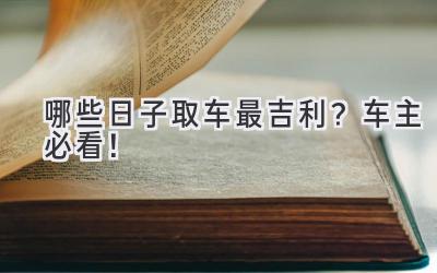 哪些日子取车最吉利? 车主必看!-图片1