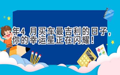 2024年4月买车最吉利的日子,你的幸运星正在闪耀!-图片1