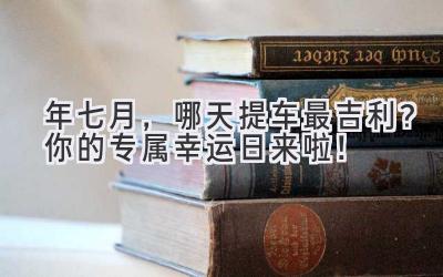 2024年七月,哪天提车最吉利?你的专属幸运日来啦!-图片1