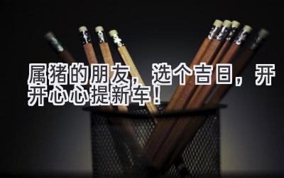 属猪的朋友,选个吉日,开开心心提新车!-图片1