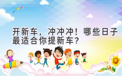 开新车,冲冲冲!哪些日子最适合你提新车?-图片1