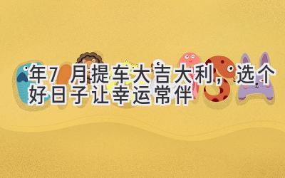2024年7月提车大吉大利,选个好日子让幸运常伴-图片1