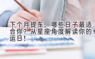 下个月提车，哪些日子最适合你？从星座角度解读你的幸运日！-图片1