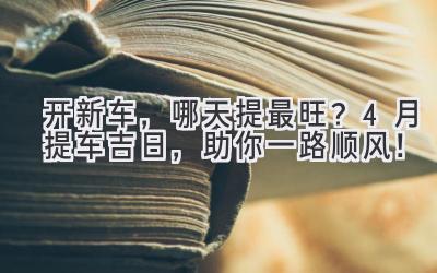 开新车,哪天提最旺?4月提车吉日,助你一路顺风!-图片1