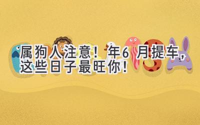 属狗人注意!2024年6月提车,这些日子最旺你!-图片1