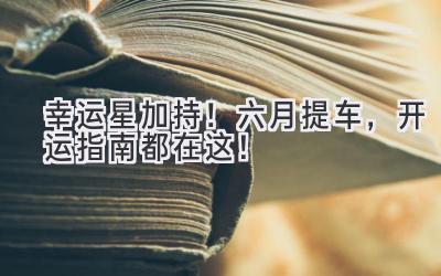 幸运星加持!六月提车,开运指南都在这!-图片1