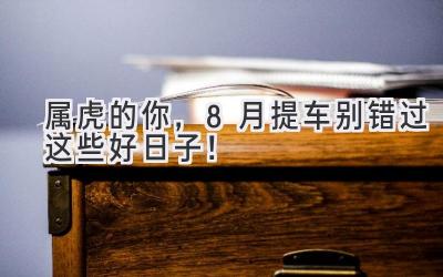属虎的你,8月提车别错过这些好日子!-图片1