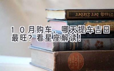 10月购车,哪天提车吉日最旺?看星座解读!-图片1