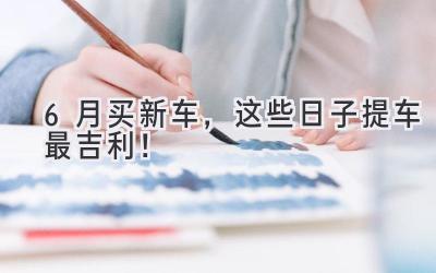 6月买新车,这些日子提车最吉利!-图片1