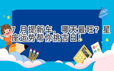 7月提新车,哪天最旺?星座运势帮你挑吉日!-图片1