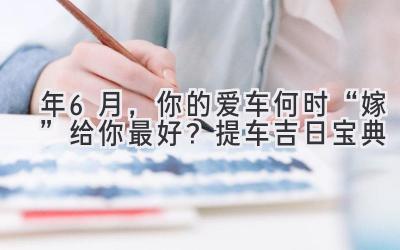 2024年6月,你的爱车何时“嫁”给你最好?提车吉日宝典-图片1