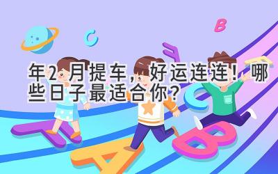 2024年2月提车，好运连连！哪些日子最适合你？-图片1