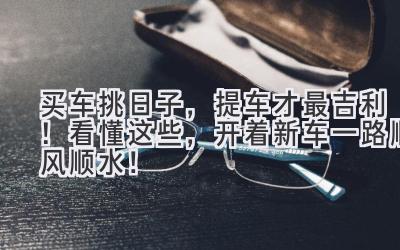买车挑日子,提车才最吉利!看懂这些,开着新车一路顺风顺水!-图片1