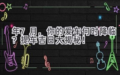 2024年7月,你的爱车何时降临?提车吉日大揭秘!-图片1