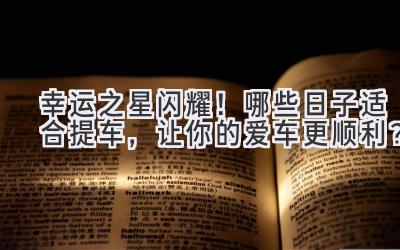 幸运之星闪耀!哪些日子适合提车,让你的爱车更顺利?-图片1
