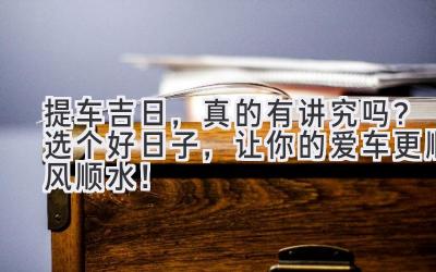 提车吉日,真的有讲究吗?选个好日子,让你的爱车更顺风顺水!-图片1