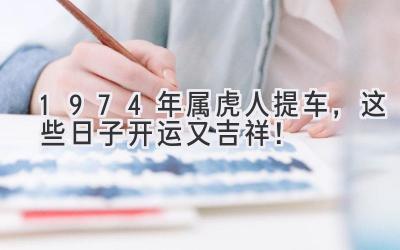 1974年属虎人提车,这些日子开运又吉祥!-图片1