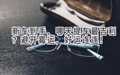 新车到手,哪天提车最吉利?避开霉运,好运连连!-图片1