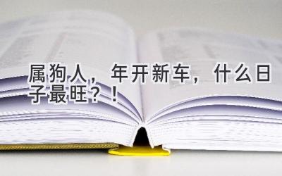 属狗人,2024年开新车,什么日子最旺?!-图片1