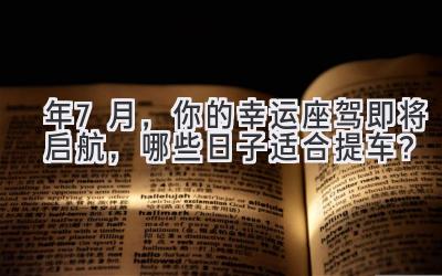 2024年7月,你的幸运座驾即将启航,哪些日子适合提车?-图片1