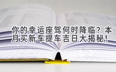 你的幸运座驾何时降临？本月买新车提车吉日大揭秘！-图片1