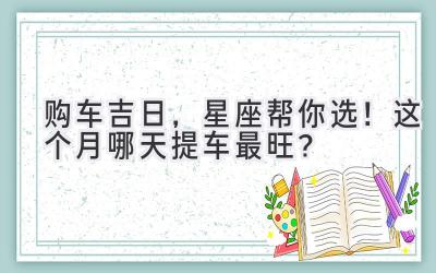 购车吉日，星座帮你选！这个月哪天提车最旺？-图片1
