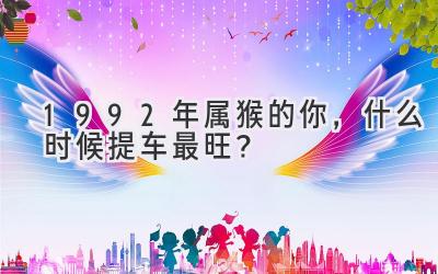 1992年属猴的你，什么时候提车最旺？-图片1