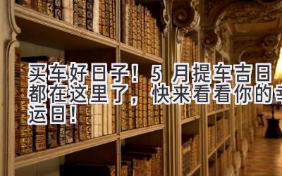 买车好日子！5月提车吉日都在这里了，快来看看你的幸运日！-图片1