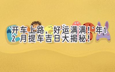 开车上路，好运满满！2023年12月提车吉日大揭秘！-图片1