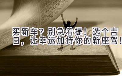 买新车?别急着提!选个吉日,让幸运加持你的新座驾!-图片1